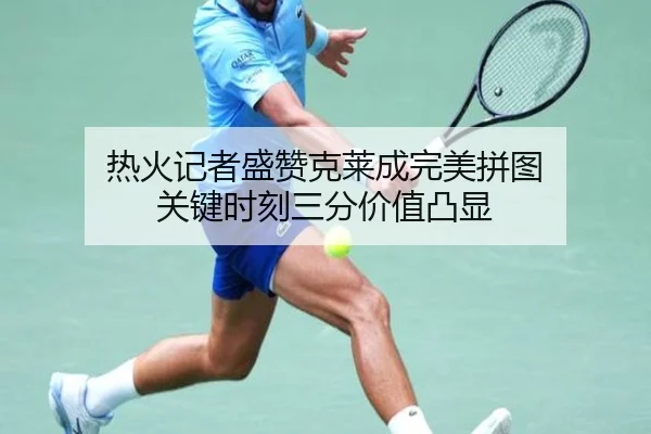 热火记者盛赞克莱成完美拼图 关键时刻三分价值凸显