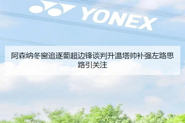 阿森纳冬窗追逐葡超边锋谈判升温塔帅补强左路思路引关注